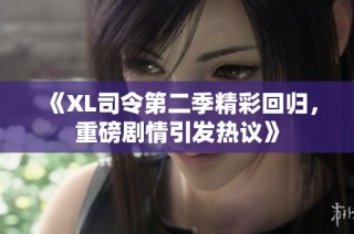 《XL司令第二季精彩回归，重磅剧情引发热议》