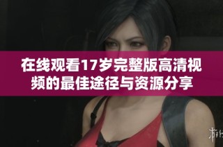 在线观看17岁完整版高清视频的最佳途径与资源分享