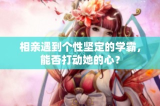 相亲遇到个性坚定的学霸，能否打动她的心？