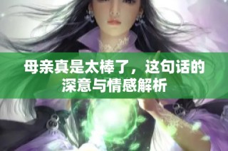 母亲真是太棒了，这句话的深意与情感解析