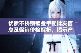 优质不锈钢镀金手镯批发信息及促销价格解析，揭示产地货源真相