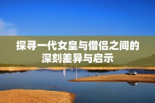 探寻一代女皇与僧侣之间的深刻差异与启示