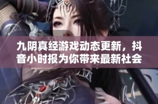 九阴真经游戏动态更新，抖音小时报为你带来最新社会新闻资讯