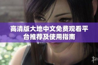 高清版大地中文免费观看平台推荐及使用指南