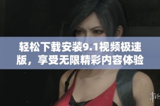 轻松下载安装9.1视频极速版，享受无限精彩内容体验