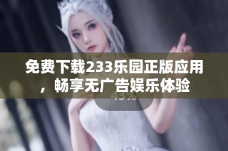 免费下载233乐园正版应用，畅享无广告娱乐体验