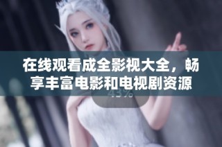 在线观看成全影视大全，畅享丰富电影和电视剧资源
