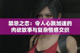 禁忌之恋：令人心跳加速的肉欲故事与复杂情感交织