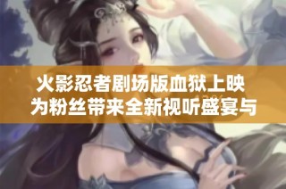 火影忍者剧场版血狱上映 为粉丝带来全新视听盛宴与剧情体验