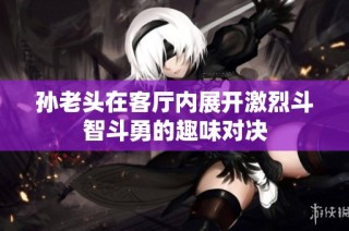 孙老头在客厅内展开激烈斗智斗勇的趣味对决