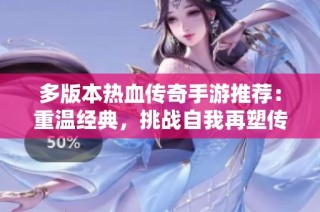 多版本热血传奇手游推荐：重温经典，挑战自我再塑传奇梦想