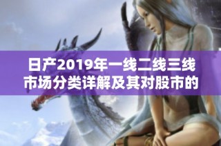 日产2019年一线二线三线市场分类详解及其对股市的影响分析
