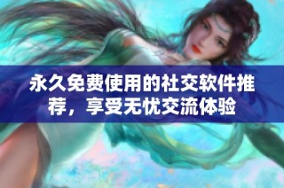 永久免费使用的社交软件推荐，享受无忧交流体验