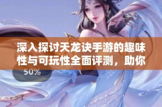 深入探讨天龙诀手游的趣味性与可玩性全面评测，助你了解游戏的精彩之处