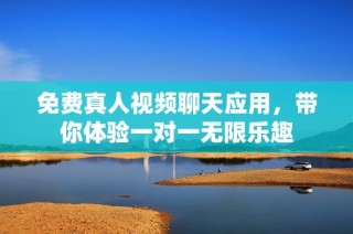 免费真人视频聊天应用，带你体验一对一无限乐趣