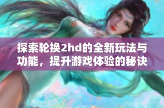 探索轮换2hd的全新玩法与功能，提升游戏体验的秘诀