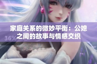 家庭关系的微妙平衡：公媳之间的故事与情感交织