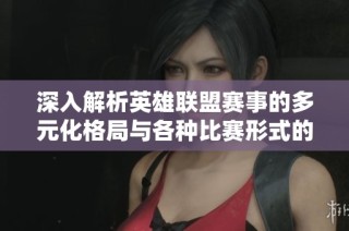 深入解析英雄联盟赛事的多元化格局与各种比赛形式的全景探索
