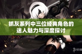 抓灰系列中三位经典角色的迷人魅力与深度探讨