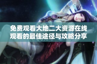 免费观看大地二大资源在线观看的最佳途径与攻略分享