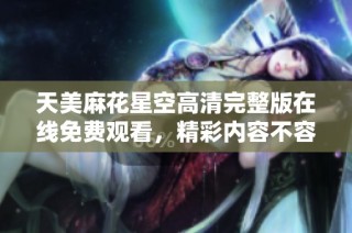天美麻花星空高清完整版在线免费观看，精彩内容不容错过