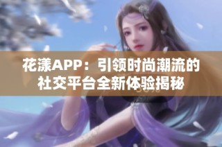 花漾APP：引领时尚潮流的社交平台全新体验揭秘