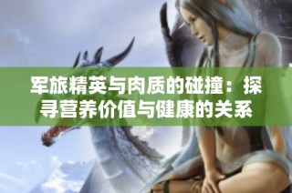 军旅精英与肉质的碰撞：探寻营养价值与健康的关系