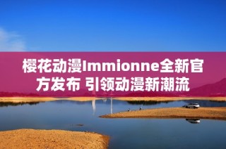 樱花动漫Immionne全新官方发布 引领动漫新潮流