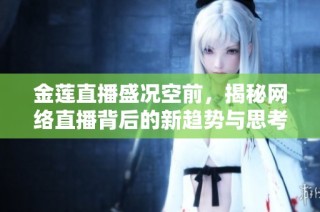 金莲直播盛况空前，揭秘网络直播背后的新趋势与思考