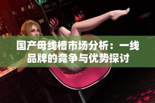 国产母线槽市场分析：一线品牌的竞争与优势探讨