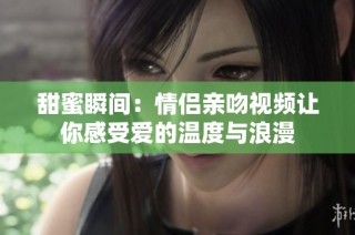 甜蜜瞬间：情侣亲吻视频让你感受爱的温度与浪漫