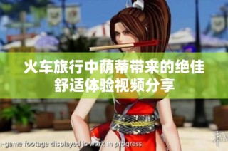 火车旅行中荫蒂带来的绝佳舒适体验视频分享