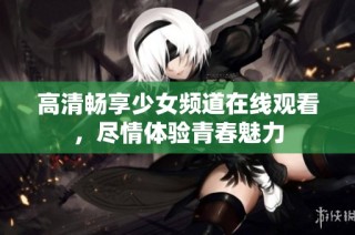 高清畅享少女频道在线观看，尽情体验青春魅力
