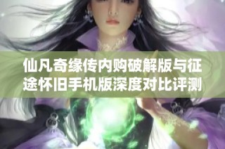 仙凡奇缘传内购破解版与征途怀旧手机版深度对比评测分析