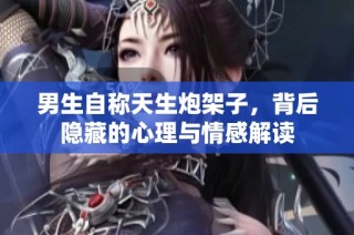 男生自称天生炮架子，背后隐藏的心理与情感解读