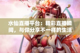水仙直播平台：精彩直播瞬间，与你分享不一样的生活体验