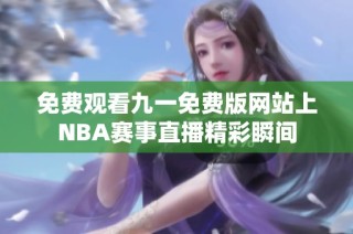 免费观看九一免费版网站上NBA赛事直播精彩瞬间