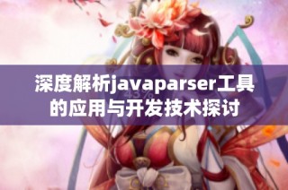 深度解析javaparser工具的应用与开发技术探讨