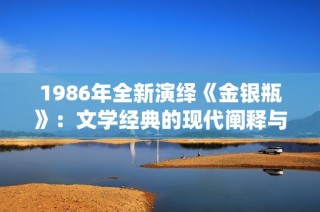 1986年全新演绎《金银瓶》：文学经典的现代阐释与解读