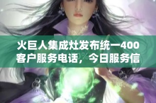 火巨人集成灶发布统一400客户服务电话，今日服务信息全面汇总与解读