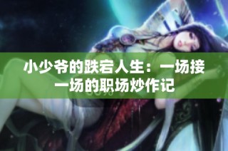 小少爷的跌宕人生：一场接一场的职场炒作记
