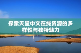 探索天堂中文在线资源的多样性与独特魅力