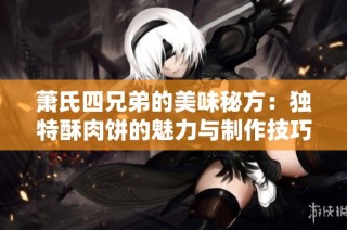 萧氏四兄弟的美味秘方：独特酥肉饼的魅力与制作技巧