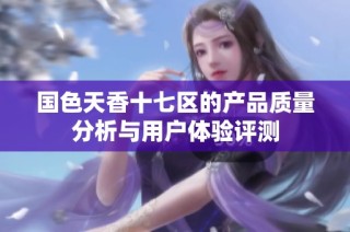 国色天香十七区的产品质量分析与用户体验评测