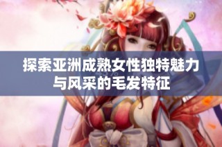 探索亚洲成熟女性独特魅力与风采的毛发特征