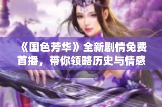 《国色芳华》全新剧情免费首播，带你领略历史与情感的交融