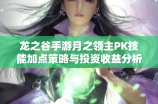 龙之谷手游月之领主PK技能加点策略与投资收益分析