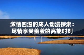 激情四溢的成人动漫探索：尽情享受羞羞的高能时刻