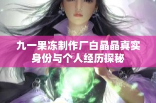 九一果冻制作厂白晶晶真实身份与个人经历探秘