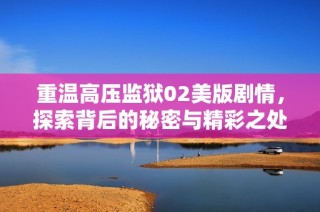 重温高压监狱02美版剧情，探索背后的秘密与精彩之处